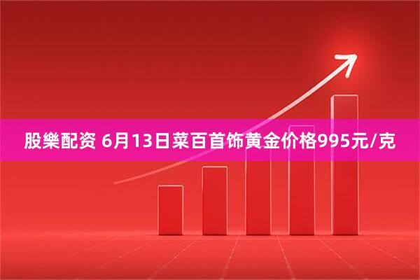 股樂配资 6月13日菜百首饰黄金价格995元/克