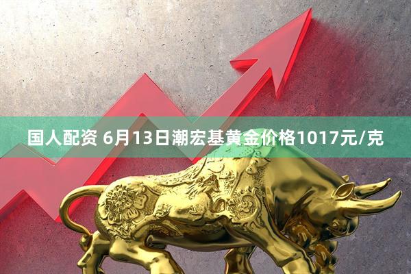 国人配资 6月13日潮宏基黄金价格1017元/克