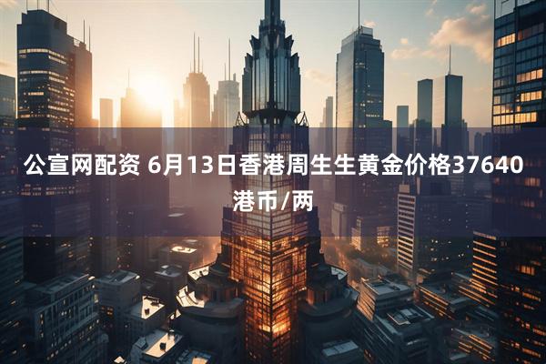 公宣网配资 6月13日香港周生生黄金价格37640港币/两