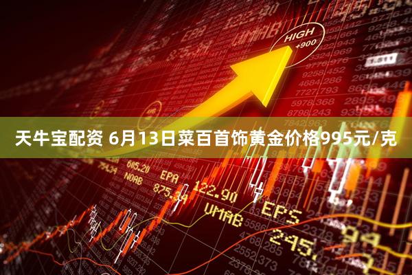 天牛宝配资 6月13日菜百首饰黄金价格995元/克