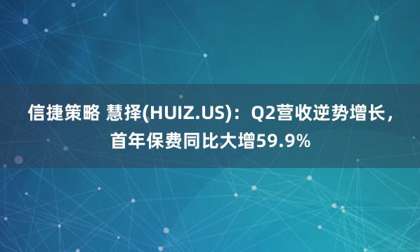 信捷策略 慧择(HUIZ.US)：Q2营收逆势增长，首年保费同比大增59.9%
