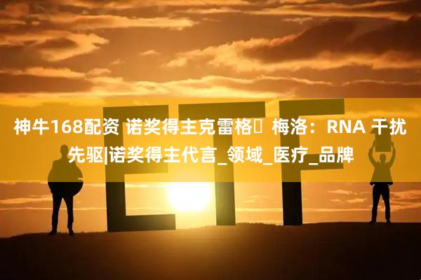 神牛168配资 诺奖得主克雷格・梅洛：RNA 干扰先驱|诺奖得主代言_领域_医疗_品牌