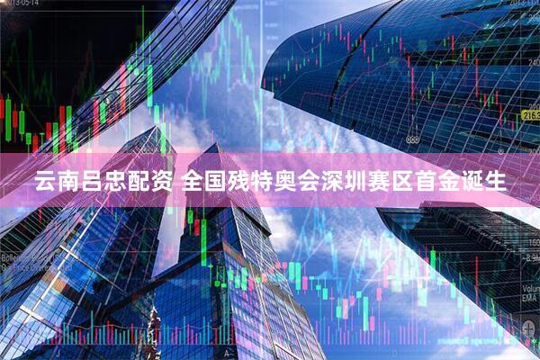 云南吕忠配资 全国残特奥会深圳赛区首金诞生