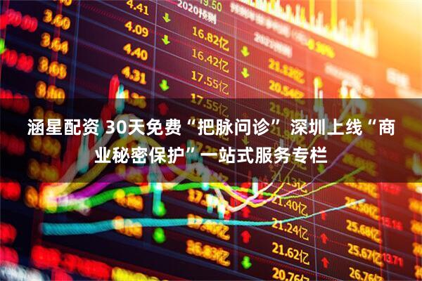 涵星配资 30天免费“把脉问诊” 深圳上线“商业秘密保护”一站式服务专栏