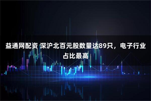 益通网配资 深沪北百元股数量达89只，电子行业占比最高