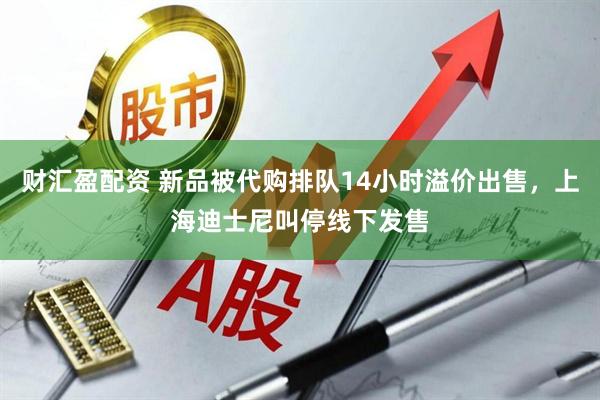 财汇盈配资 新品被代购排队14小时溢价出售，上海迪士尼叫停线下发售