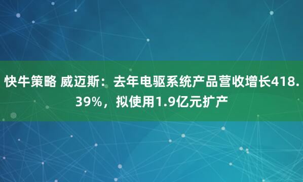 快牛策略 威迈斯：去年电驱系统产品营收增长418.39%，拟使用1.9亿元扩产