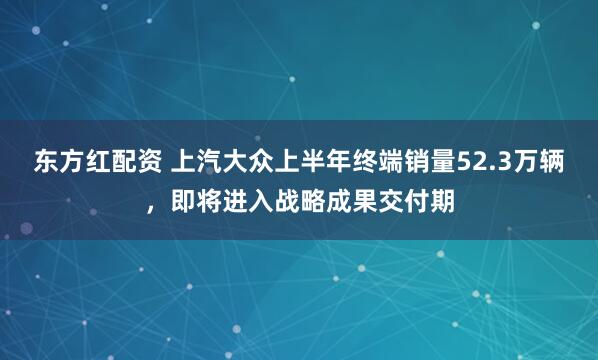 东方红配资 上汽大众上半年终端销量52.3万辆，即将进入战略成果交付期