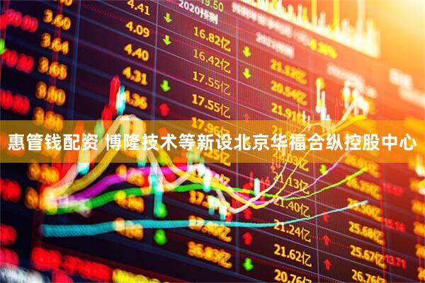 惠管钱配资 博隆技术等新设北京华福合纵控股中心