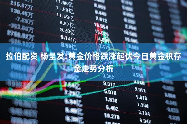 拉伯配资 杨呈发:黄金价格跌涨起伏今日黄金积存金走势分析