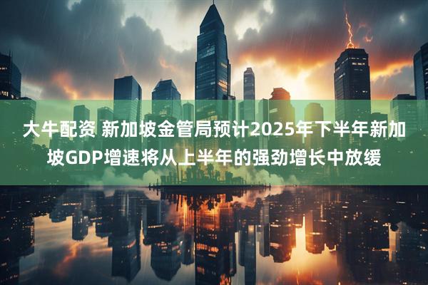 大牛配资 新加坡金管局预计2025年下半年新加坡GDP增速将从上半年的强劲增长中放缓