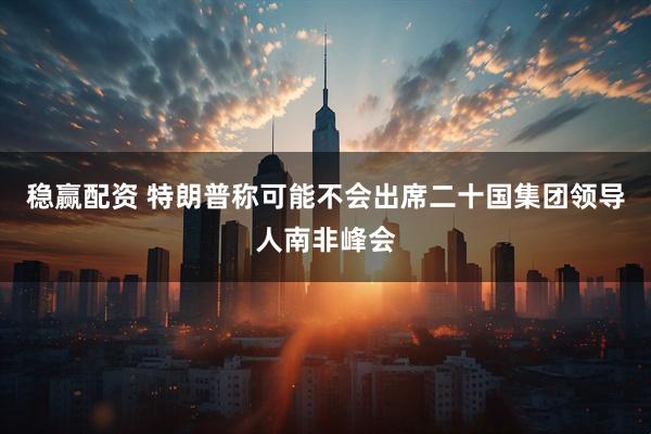 稳赢配资 特朗普称可能不会出席二十国集团领导人南非峰会