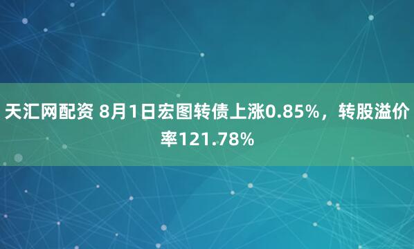 天汇网配资 8月1日宏图转债上涨0.85%，转股溢价率121.78%