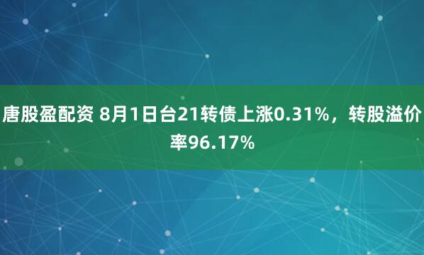 唐股盈配资 8月1日台21转债上涨0.31%，转股溢价率96.17%
