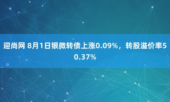 迎尚网 8月1日银微转债上涨0.09%，转股溢价率50.37%