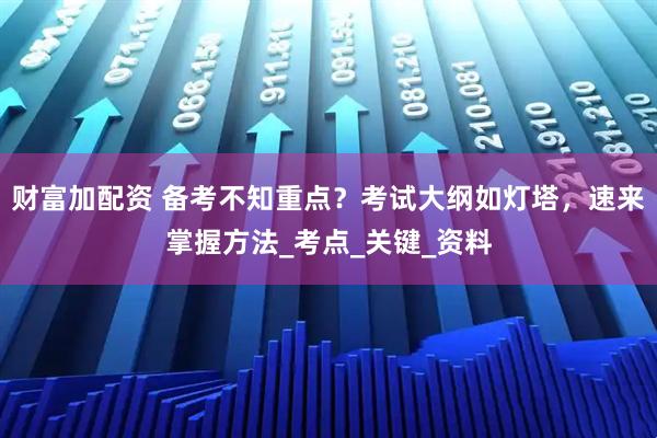 财富加配资 备考不知重点？考试大纲如灯塔，速来掌握方法_考点_关键_资料