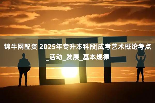 锦牛网配资 2025年专升本科段|成考艺术概论考点_活动_发展_基本规律