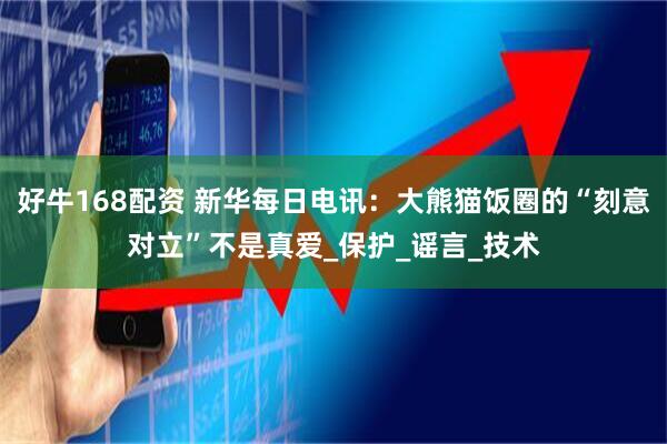 好牛168配资 新华每日电讯：大熊猫饭圈的“刻意对立”不是真爱_保护_谣言_技术