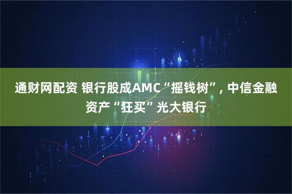 通财网配资 银行股成AMC“摇钱树”, 中信金融资产“狂买”光大银行