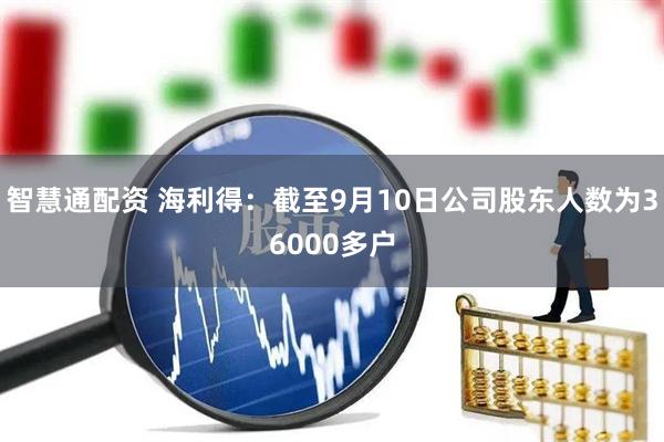 智慧通配资 海利得：截至9月10日公司股东人数为36000多户