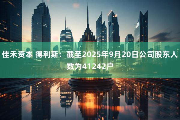 佳禾资本 得利斯：截至2025年9月20日公司股东人数为41242户