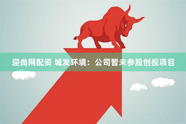 迎尚网配资 城发环境：公司暂未参股创投项目