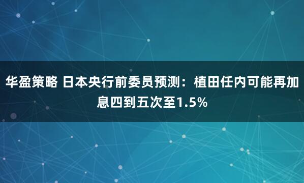 华盈策略 日本央行前委员预测：植田任内可能再加息四到五次至1.5%