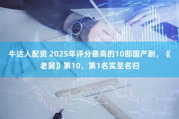 牛达人配资 2025年评分最高的10部国产剧，《老舅》第10，第1名实至名归