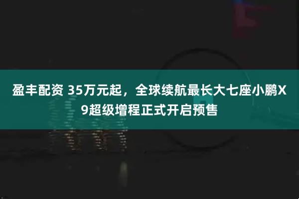 盈丰配资 35万元起，全球续航最长大七座小鹏X9超级增程正式开启预售