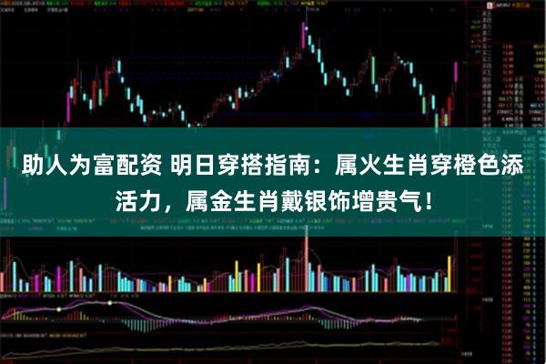 助人为富配资 明日穿搭指南：属火生肖穿橙色添活力，属金生肖戴银饰增贵气！