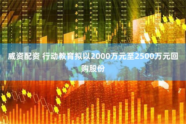 威资配资 行动教育拟以2000万元至2500万元回购股份