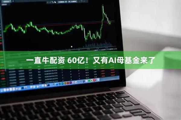 一直牛配资 60亿！又有AI母基金来了