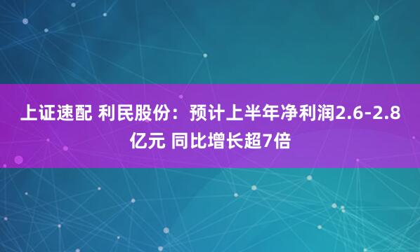 上证速配 利民股份：预计上半年净利润2.6-2.8亿元 同比增长超7倍
