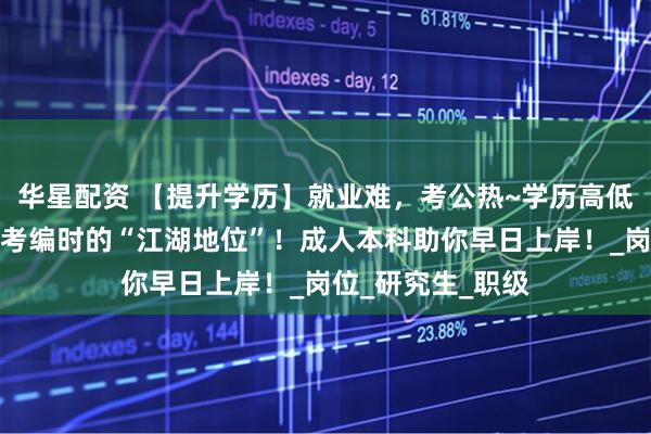 华星配资 【提升学历】就业难，考公热~学历高低决定了你在考公考编时的“江湖地位”！成人本科助你早日上岸！_岗位_研究生_职级