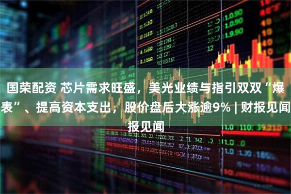 国荣配资 芯片需求旺盛，美光业绩与指引双双“爆表”、提高资本支出，股价盘后大涨逾9% | 财报见闻