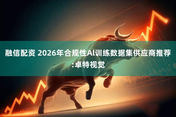 融信配资 2026年合规性Al训练数据集供应商推荐:卓特视觉