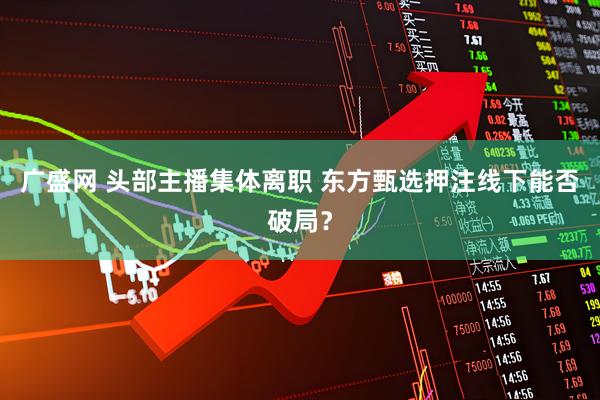广盛网 头部主播集体离职 东方甄选押注线下能否破局？