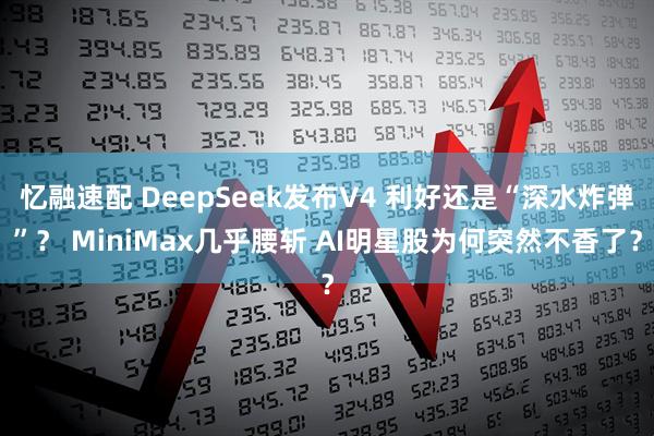 忆融速配 DeepSeek发布V4 利好还是“深水炸弹”？ MiniMax几乎腰斩 AI明星股为何突然不香了？