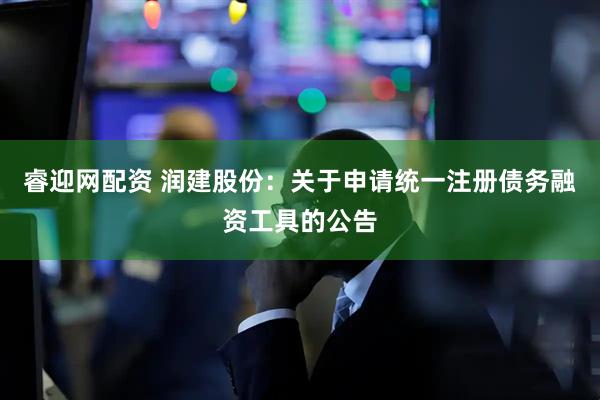 睿迎网配资 润建股份：关于申请统一注册债务融资工具的公告